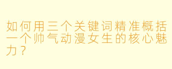 如何用三个关键词精准概括一个帅气动漫女生的核心魅力？