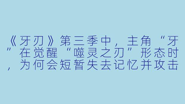《牙刃》第三季中，主角“牙”在觉醒“噬灵之刃”形态时，为何会短暂失去记忆并攻击同伴？
