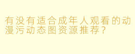 有没有适合成年人观看的动漫污动态图资源推荐？