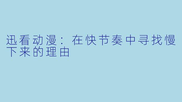 迅看动漫:在快节奏中寻找慢下来的理由