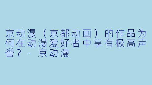 京动漫（京都动画）的作品为何在动漫爱好者中享有极高声誉？-京动漫