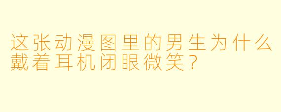 这张动漫图里的男生为什么戴着耳机闭眼微笑？