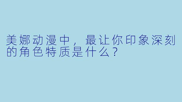 美娜动漫中，最让你印象深刻的角色特质是什么？