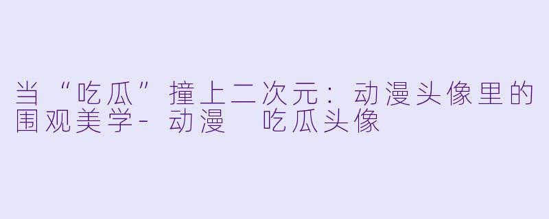 当“吃瓜”撞上二次元:动漫头像里的围观美学-动漫 吃瓜头像