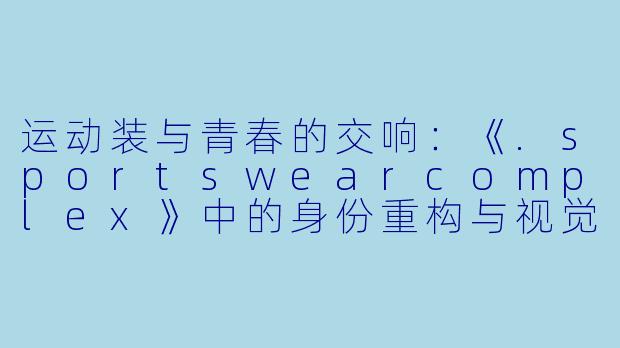 运动装与青春的交响：《.sportswearcomplex》中的身份重构与视觉叙事-sportswearcomplex动漫