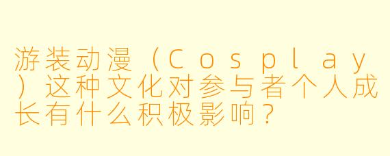 游装动漫（Cosplay）这种文化对参与者个人成长有什么积极影响？