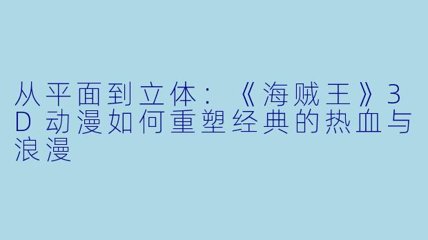 从平面到立体:《海贼王》3D动漫如何重塑经典的热血与浪漫