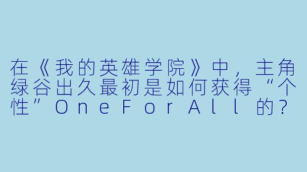 在《我的英雄学院》中，主角绿谷出久最初是如何获得“个性”OneForAll的？-英雄学院动漫
