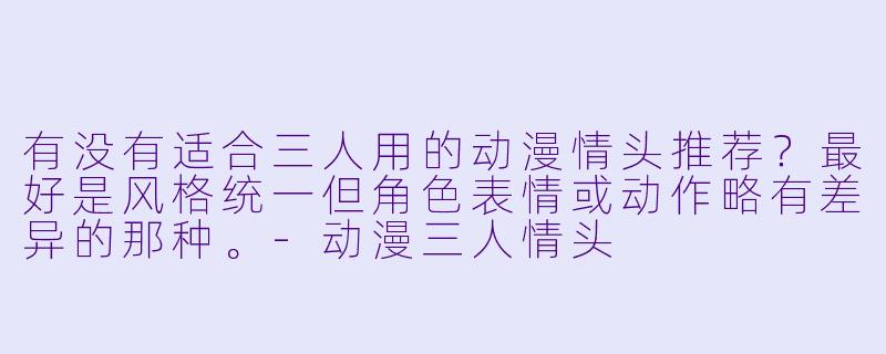 有没有适合三人用的动漫情头推荐？最好是风格统一但角色表情或动作略有差异的那种。-动漫三人情头
