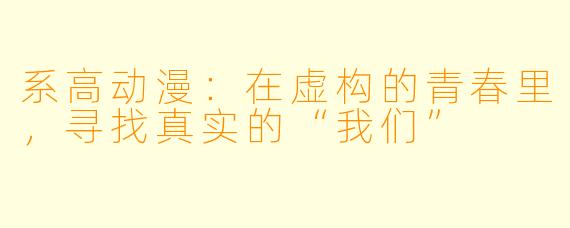 系高动漫：在虚构的青春里，寻找真实的“我们”