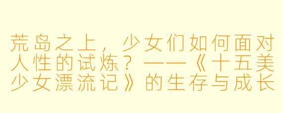 荒岛之上，少女们如何面对人性的试炼？——《十五美少女漂流记》的生存与成长启示