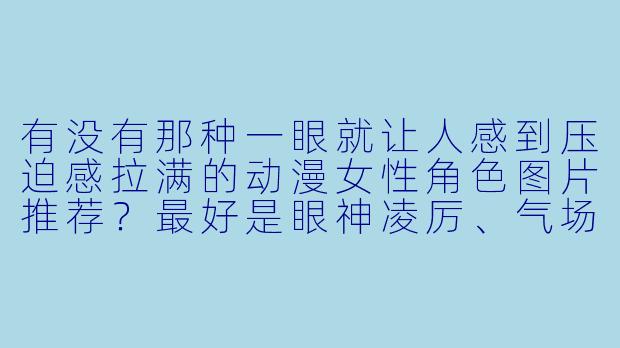 有没有那种一眼就让人感到压迫感拉满的动漫女性角色图片推荐？最好是眼神凌厉、气场全开的那种。-霸气图片动漫女