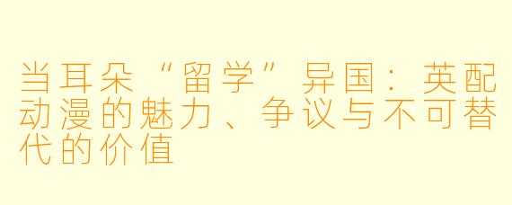 当耳朵“留学”异国：英配动漫的魅力、争议与不可替代的价值