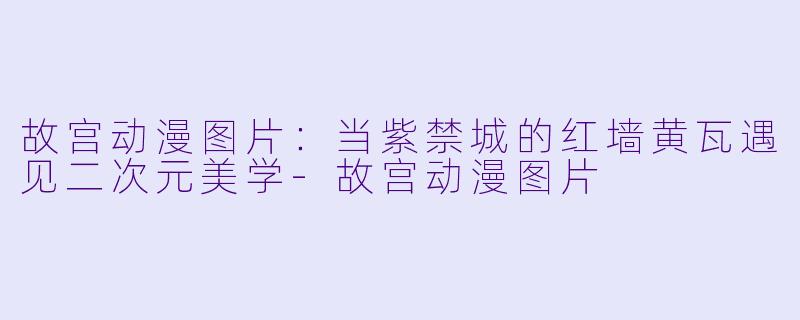 故宫动漫图片：当紫禁城的红墙黄瓦遇见二次元美学