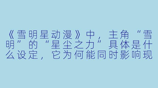 《雪明星动漫》中，主角“雪明”的“星尘之力”具体是什么设定，它为何能同时影响现实世界与虚拟世界？