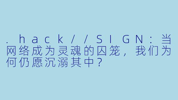 .hack//SIGN:当网络成为灵魂的囚笼,我们为何仍愿沉溺其中?