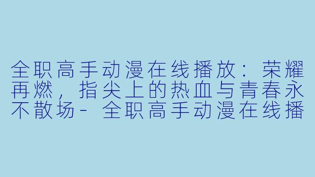 全职高手动漫在线播放：荣耀再燃，指尖上的热血与青春永不散场-全职高手动漫在线播放
