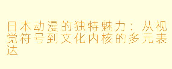 日本动漫的独特魅力:从视觉符号到文化内核的多元表达
