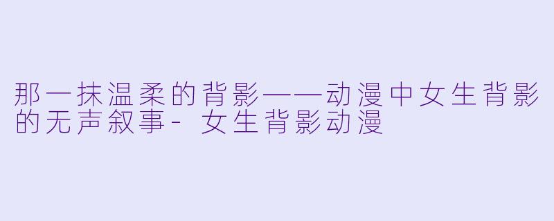 那一抹温柔的背影——动漫中女生背影的无声叙事-女生背影动漫