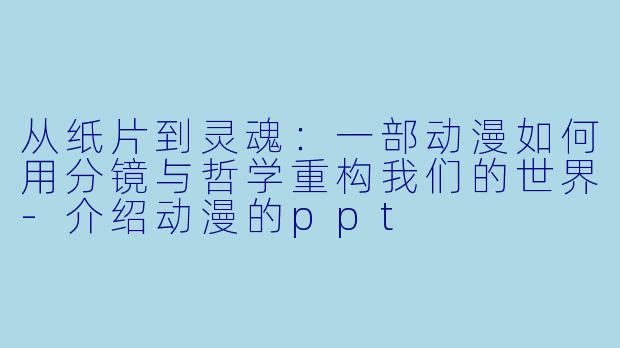 从纸片到灵魂:一部动漫如何用分镜与哲学重构我们的世界-介绍动漫的ppt