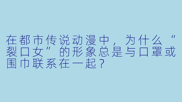 在都市传说动漫中，为什么“裂口女”的形象总是与口罩或围巾联系在一起？