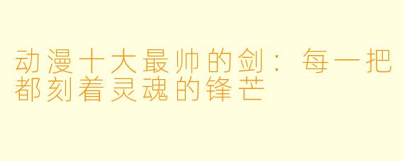动漫十大最帅的剑：每一把都刻着灵魂的锋芒