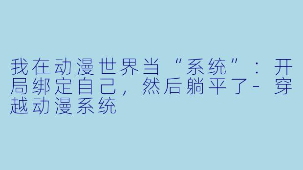 我在动漫世界当“系统”：开局绑定自己，然后躺平了-穿越动漫系统
