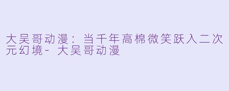 大吴哥动漫：当千年高棉微笑跃入二次元幻境