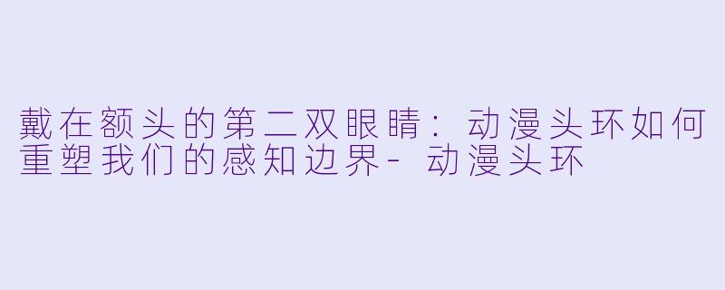 戴在额头的第二双眼睛：动漫头环如何重塑我们的感知边界