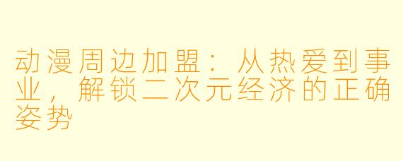 动漫周边加盟：从热爱到事业，解锁二次元经济的正确姿势