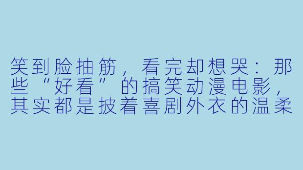 笑到脸抽筋,看完却想哭:那些“好看”的搞笑动漫电影,其实都是披着喜剧外衣的温柔炸弹-好看的搞笑动漫电影
