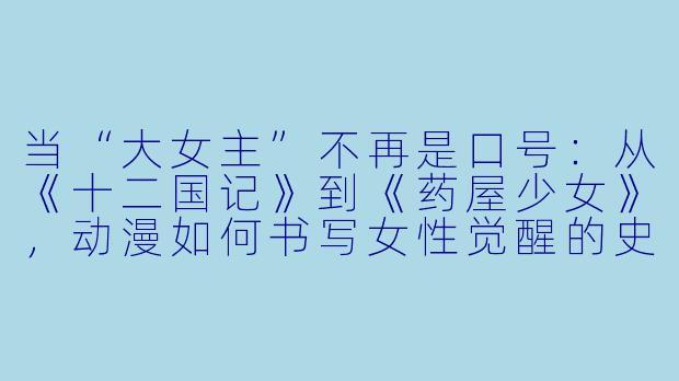 当“大女主”不再是口号：从《十二国记》到《药屋少女》，动漫如何书写女性觉醒的史诗