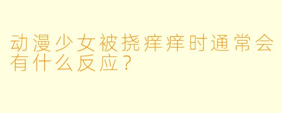 动漫少女被挠痒痒时通常会有什么反应？