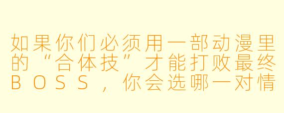 如果你们必须用一部动漫里的“合体技”才能打败最终BOSS，你会选哪一对情侣的招式？