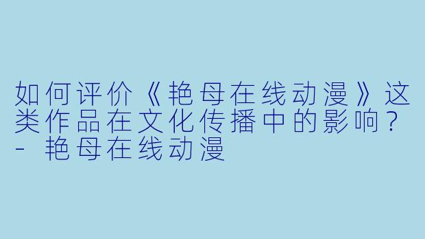 如何评价《艳母在线动漫》这类作品在文化传播中的影响？-艳母在线动漫