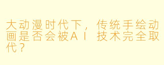 大动漫时代下,传统手绘动画是否会被AI技术完全取代?