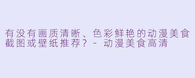有没有画质清晰、色彩鲜艳的动漫美食截图或壁纸推荐？-动漫美食高清