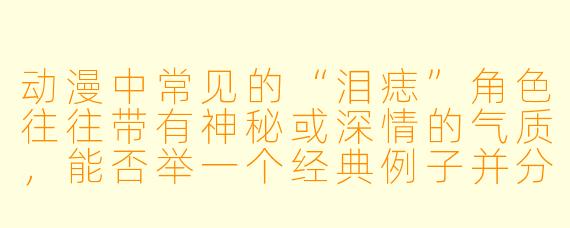 动漫中常见的“泪痣”角色往往带有神秘或深情的气质,能否举一个经典例子并分析其设定意义?