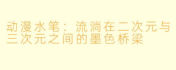 动漫水笔：流淌在二次元与三次元之间的墨色桥梁