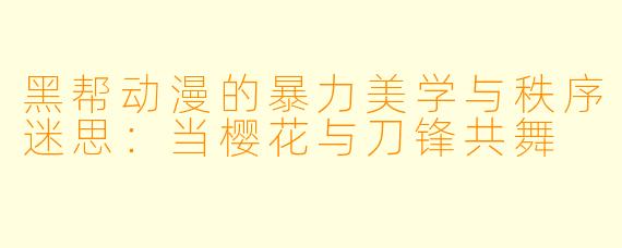黑帮动漫的暴力美学与秩序迷思:当樱花与刀锋共舞