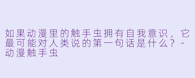 如果动漫里的触手虫拥有自我意识，它最可能对人类说的第一句话是什么？-动漫触手虫