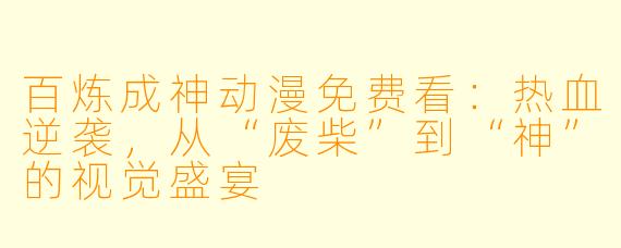 百炼成神动漫免费看:热血逆袭,从“废柴”到“神”的视觉盛宴