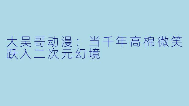 大吴哥动漫:当千年高棉微笑跃入二次元幻境