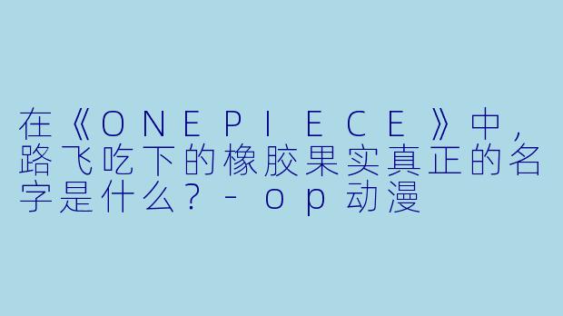 在《ONEPIECE》中，路飞吃下的橡胶果实真正的名字是什么？-op动漫