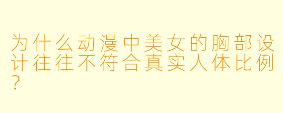 为什么动漫中美女的胸部设计往往不符合真实人体比例？