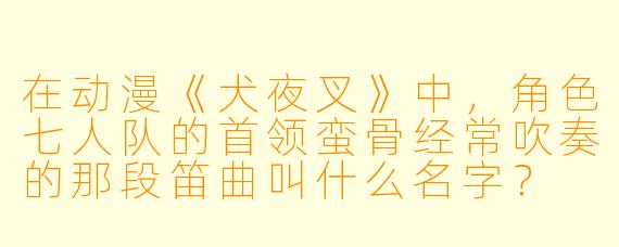 在动漫《犬夜叉》中，角色七人队的首领蛮骨经常吹奏的那段笛曲叫什么名字？