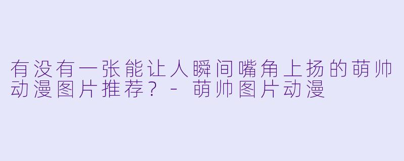 有没有一张能让人瞬间嘴角上扬的萌帅动漫图片推荐？-萌帅图片动漫