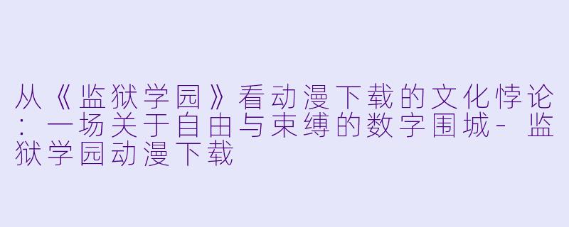 从《监狱学园》看动漫下载的文化悖论：一场关于自由与束缚的数字围城-监狱学园动漫下载
