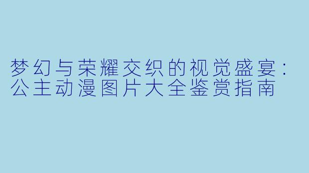 梦幻与荣耀交织的视觉盛宴：公主动漫图片大全鉴赏指南