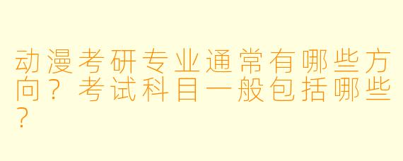 动漫考研专业通常有哪些方向?考试科目一般包括哪些?